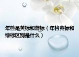年檢是黃標和藍標（年檢黃標和綠標區(qū)別是什么）