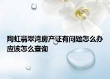 陶虹翡翠灣房產(chǎn)證有問(wèn)題怎么辦應(yīng)該怎么查詢(xún)