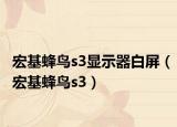 宏基蜂鳥s3顯示器白屏（宏基蜂鳥s3）