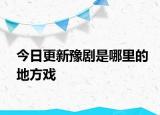 今日更新豫劇是哪里的地方戲