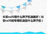 長(zhǎng)安cs35用什么牌子機(jī)油最好（長(zhǎng)安cs35的專用機(jī)油是什么牌子的）
