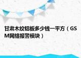 甘肅木紋鋁板多少錢一平方（GSM網(wǎng)絡(luò)報(bào)警模塊）