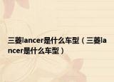 三菱lancer是什么車型（三菱lancer是什么車型）