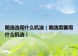 朗逸選用什么機(jī)油（朗逸需要用什么機(jī)油）