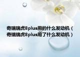 奇瑞瑞虎8plus用的什么發(fā)動機(jī)（奇瑞瑞虎8plus用了什么發(fā)動機(jī)）