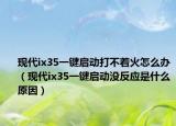 現(xiàn)代ix35一鍵啟動(dòng)打不著火怎么辦（現(xiàn)代ix35一鍵啟動(dòng)沒(méi)反應(yīng)是什么原因）