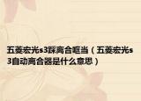 五菱宏光s3踩離合哐當(dāng)（五菱宏光s3自動(dòng)離合器是什么意思）