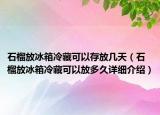 石榴放冰箱冷藏可以存放幾天（石榴放冰箱冷藏可以放多久詳細介紹）