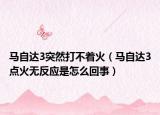 馬自達(dá)3突然打不著火（馬自達(dá)3點(diǎn)火無反應(yīng)是怎么回事）