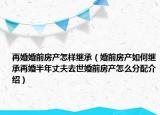 再婚婚前房產(chǎn)怎樣繼承（婚前房產(chǎn)如何繼承再婚半年丈夫去世婚前房產(chǎn)怎么分配介紹）