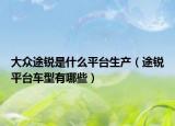 大眾途銳是什么平臺生產（途銳平臺車型有哪些）