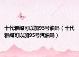 十代雅閣可以加95號(hào)油嗎（十代雅閣可以加95號(hào)汽油嗎）