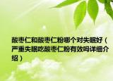 酸棗仁和酸棗仁粉哪個(gè)對(duì)失眠好（嚴(yán)重失眠吃酸棗仁粉有效嗎詳細(xì)介紹）