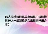 10人混檢核酸幾天出結果（核酸檢測10人一組混檢多久出結果詳細介紹）