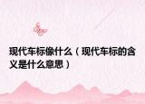 現(xiàn)代車標(biāo)像什么（現(xiàn)代車標(biāo)的含義是什么意思）