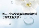 浙江工業(yè)大學(xué)2021年錄取分數(shù)線（浙江工業(yè)大學(xué)）