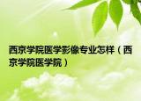西京學(xué)院醫(yī)學(xué)影像專業(yè)怎樣（西京學(xué)院醫(yī)學(xué)院）