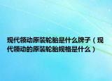 現(xiàn)代領(lǐng)動原裝輪胎是什么牌子（現(xiàn)代領(lǐng)動的原裝輪胎規(guī)格是什么）