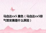 馬自達cx5 黑色（馬自達cx5排氣管發(fā)黑是什么原因）