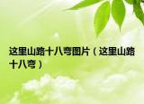 這里山路十八彎圖片（這里山路十八彎）