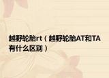 越野輪胎rt（越野輪胎AT和TA有什么區(qū)別）