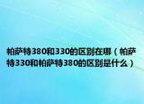 帕薩特380和330的區(qū)別在哪（帕薩特330和帕薩特380的區(qū)別是什么）