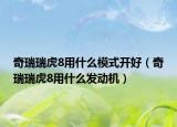 奇瑞瑞虎8用什么模式開好（奇瑞瑞虎8用什么發(fā)動機(jī)）