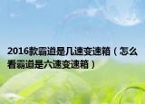 2016款霸道是幾速變速箱（怎么看霸道是六速變速箱）