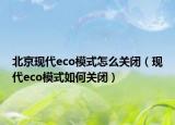 北京現(xiàn)代eco模式怎么關(guān)閉（現(xiàn)代eco模式如何關(guān)閉）