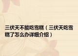 三伏天不能吃雪糕（三伏天吃雪糕了怎么辦詳細(xì)介紹）