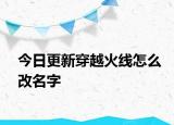 今日更新穿越火線怎么改名字