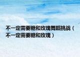 不一定需要糖和玫瑰舞蹈挑戰(zhàn)（不一定需要糖和玫瑰）