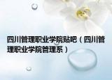 四川管理職業(yè)學(xué)院貼吧（四川管理職業(yè)學(xué)院管理系）