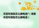 豐田車鑰匙怎么換電池?（老款豐田車鑰匙怎么換電池）