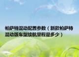 帕薩特混動配置參數(shù)（新款帕薩特混動版車型續(xù)航里程是多少）