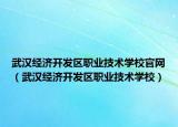 武漢經(jīng)濟(jì)開(kāi)發(fā)區(qū)職業(yè)技術(shù)學(xué)校官網(wǎng)（武漢經(jīng)濟(jì)開(kāi)發(fā)區(qū)職業(yè)技術(shù)學(xué)校）