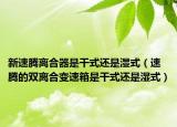 新速騰離合器是干式還是濕式（速騰的雙離合變速箱是干式還是濕式）