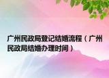 廣州民政局登記結(jié)婚流程（廣州民政局結(jié)婚辦理時(shí)間）