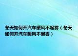 冬天如何開汽車暖風不起霧（冬天如何開汽車暖風不起霧）