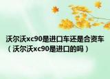 沃爾沃xc90是進(jìn)口車還是合資車（沃爾沃xc90是進(jìn)口的嗎）