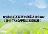 try演唱的不是因?yàn)榧拍畔肽鉳v（想你 TRY女子組合演唱歌曲）