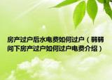 房產(chǎn)過(guò)戶后水電費(fèi)如何過(guò)戶（弱弱問(wèn)下房產(chǎn)過(guò)戶如何過(guò)戶電費(fèi)介紹）