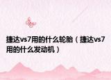 捷達vs7用的什么輪胎（捷達vs7用的什么發(fā)動機）