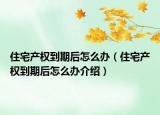住宅產(chǎn)權(quán)到期后怎么辦（住宅產(chǎn)權(quán)到期后怎么辦介紹）