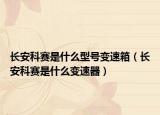 長(zhǎng)安科賽是什么型號(hào)變速箱（長(zhǎng)安科賽是什么變速器）