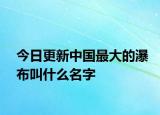 今日更新中國最大的瀑布叫什么名字