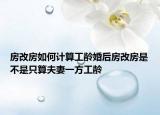 房改房如何計(jì)算工齡婚后房改房是不是只算夫妻一方工齡