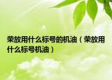 榮放用什么標(biāo)號的機(jī)油（榮放用什么標(biāo)號機(jī)油）