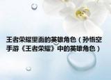 王者榮耀里面的英雄角色（孫悟空 手游《王者榮耀》中的英雄角色）