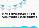 吃了很多臘八蒜很臭怎么辦（吃臘八蒜口腔異味多久會消除詳細(xì)介紹）
